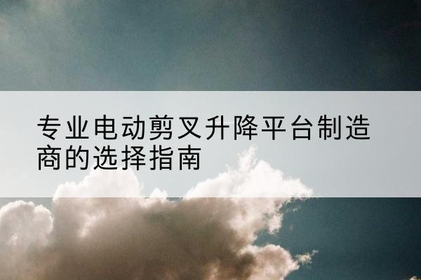 巨野电动剪叉升降平台厂家-专业电动剪叉升降平台制造商的选择指南