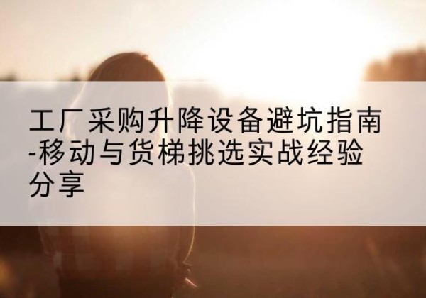 巨野移动式升降机怎么选-工厂采购升降设备避坑指南-移动与货梯挑选实战经验分享