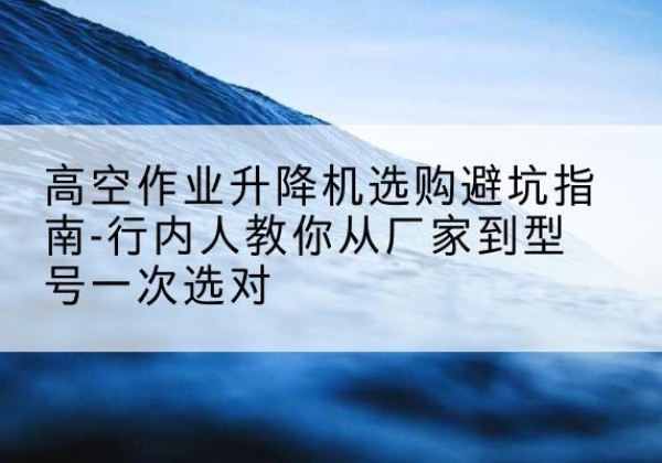 巨野升降平台厂家-高空作业升降机选购避坑指南-行内人教你从厂家到型号一次选对