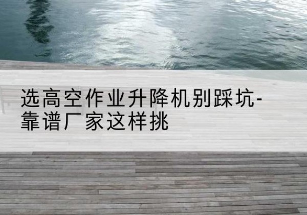 巨野剪叉式升降机厂家-选高空作业升降机别踩坑-靠谱厂家这样挑