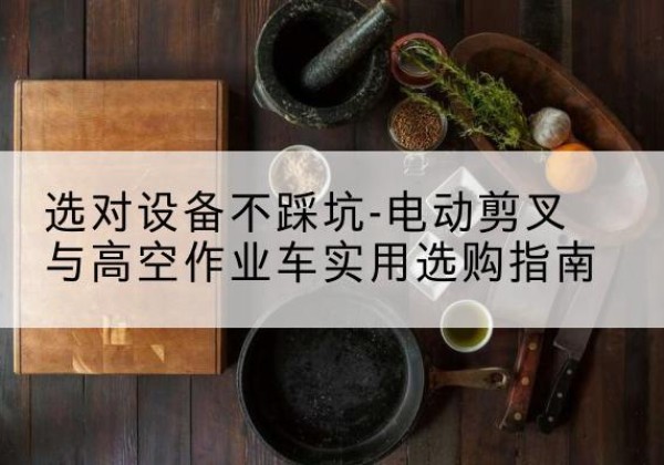 巨野电动剪叉升降平台怎么选-选对设备不踩坑-电动剪叉与高空作业车实用选购指南