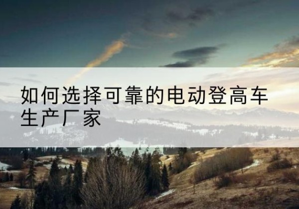 巨野电动登高车厂家-如何选择可靠的电动登高车生产厂家