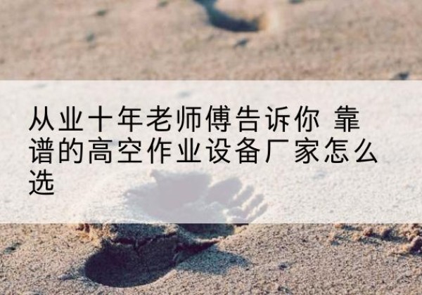 巨野高空作业升降机厂家推荐-从业十年老师傅告诉你 靠谱的高空作业设备厂家怎么选