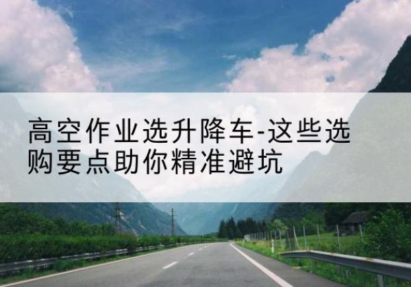 巨野升降车厂家-高空作业选升降车-这些选购要点助你*避坑