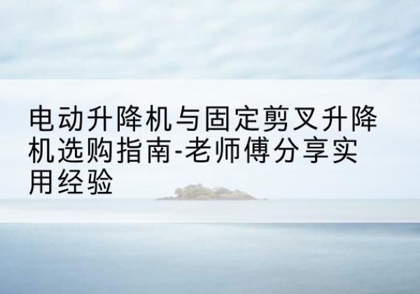 巨野电动升降机怎么选-电动升降机与固定剪叉升降机选购指南-老师傅分享实用经验