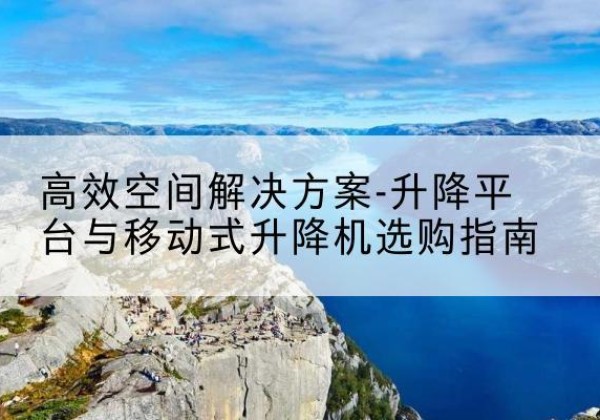巨野升降平台厂家-*空间解决方案-升降平台与移动式升降机选购指南