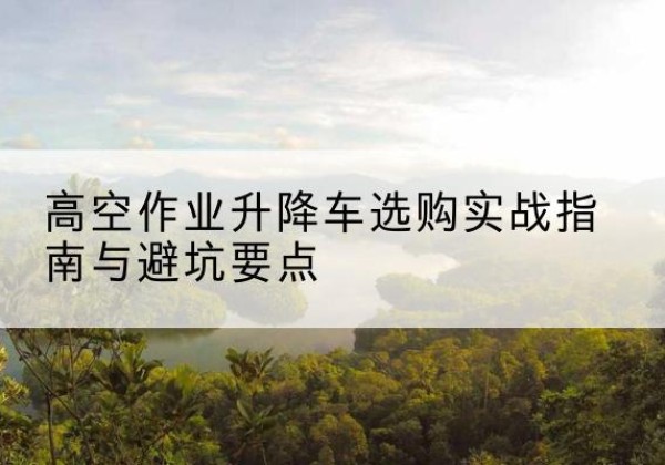 巨野升降车怎么选-高空作业升降车选购实战指南与避坑要点