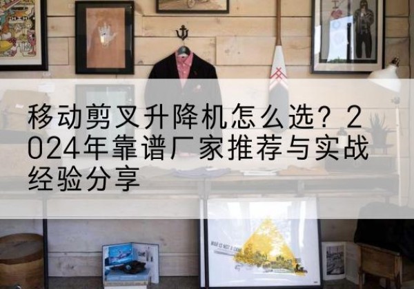 巨野升降平台厂家推荐-移动剪叉升降机怎么选？2024年靠谱厂家推荐与实战经验分享