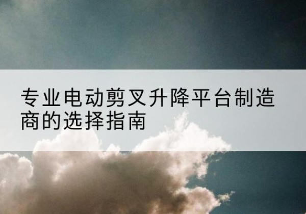 巨野电动剪叉升降平台厂家-专业电动剪叉升降平台制造商的选择指南
